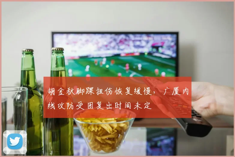胡金秋脚踝扭伤恢复缓慢，广厦内线攻防受困复出时间未定