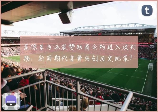 莱德基与泳装赞助商合约进入谈判期，新周期代言费或创历史纪录？