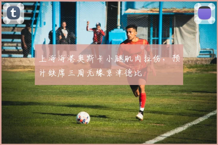 上海海港奥斯卡小腿肌肉拉伤，预计缺席三周无缘京津德比