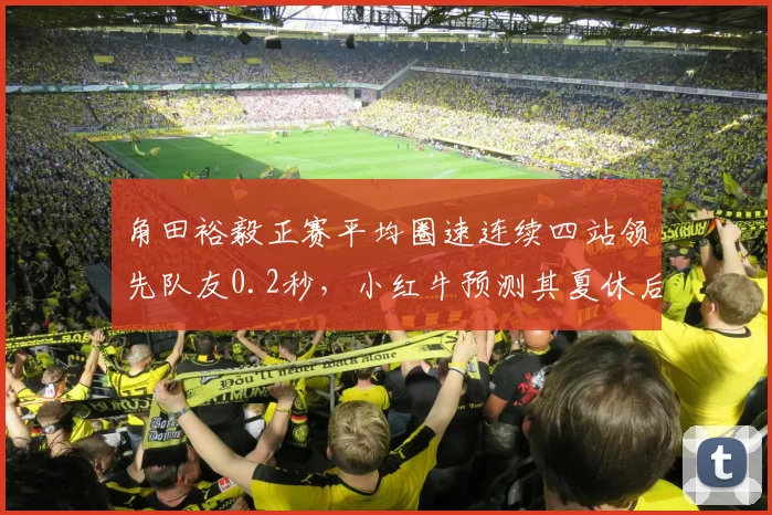 角田裕毅正赛平均圈速连续四站领先队友0.2秒，小红牛预测其夏休后有望稳定积分区