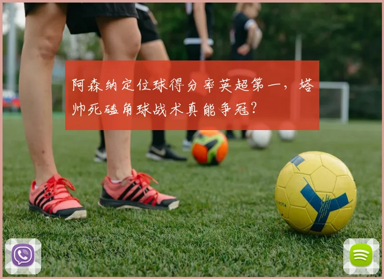 阿森纳定位球得分率英超第一，塔帅死磕角球战术真能争冠？