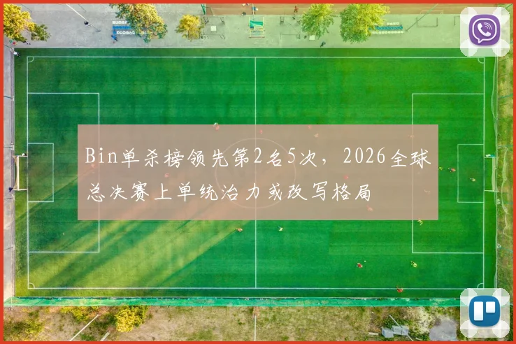 Bin单杀榜领先第2名5次，2026全球总决赛上单统治力或改写格局