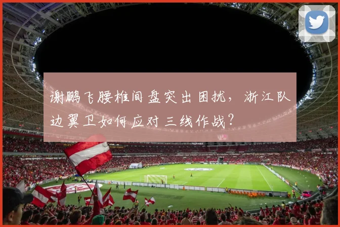 谢鹏飞腰椎间盘突出困扰，浙江队边翼卫如何应对三线作战？