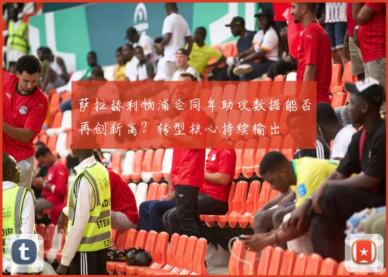 萨拉赫利物浦合同年助攻数据能否再创新高？转型核心持续输出